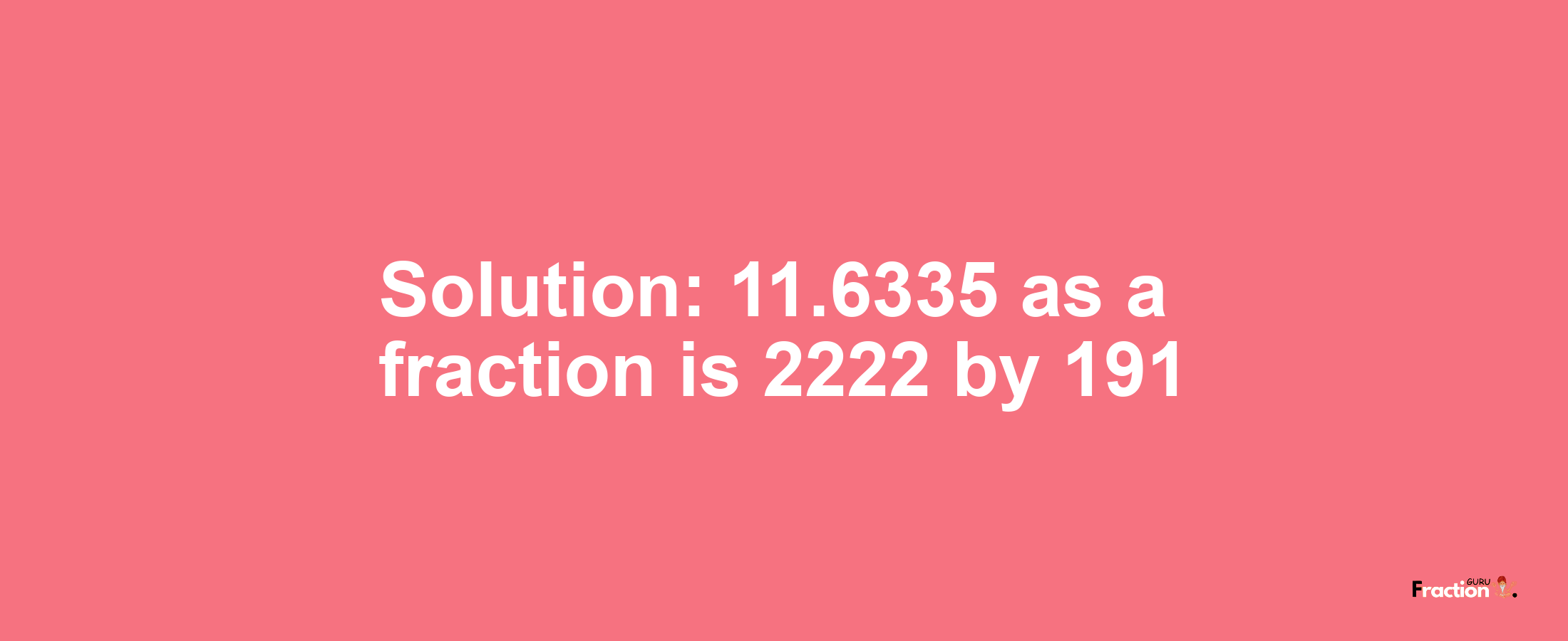 Solution:11.6335 as a fraction is 2222/191